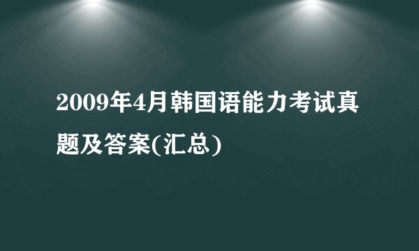 2009年4月韩国语能力考试真题及答案(汇总)