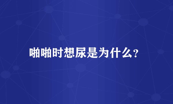 啪啪时想尿是为什么？
