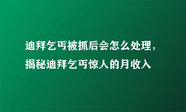 迪拜乞丐被抓后会怎么处理，揭秘迪拜乞丐惊人的月收入