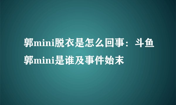 郭mini脱衣是怎么回事：斗鱼郭mini是谁及事件始末