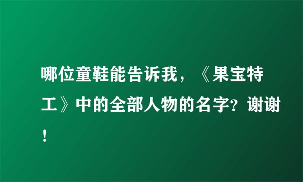 哪位童鞋能告诉我，《果宝特工》中的全部人物的名字？谢谢！
