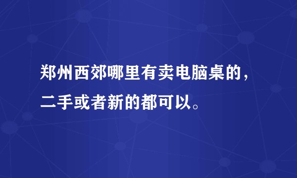 郑州西郊哪里有卖电脑桌的，二手或者新的都可以。