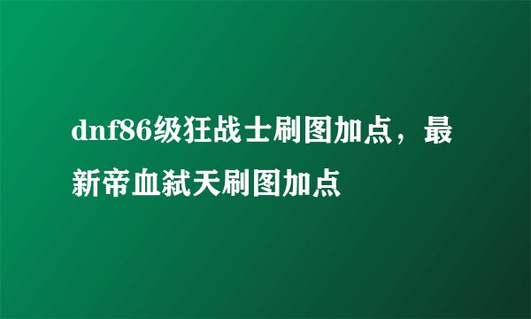 dnf86级狂战士刷图加点，最新帝血弑天刷图加点
