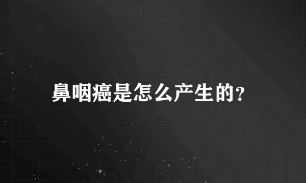 鼻咽癌是怎么产生的?