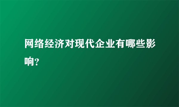 网络经济对现代企业有哪些影响？