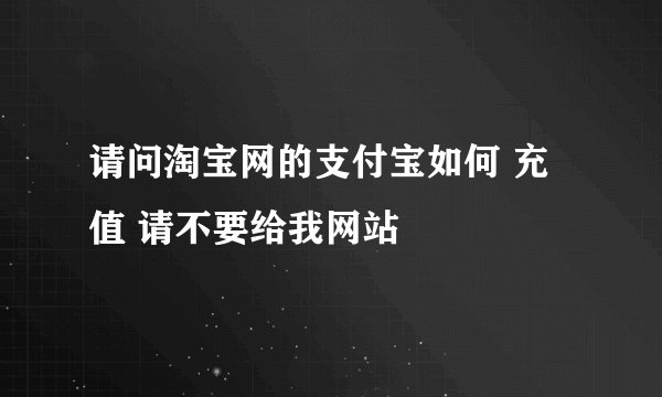 请问淘宝网的支付宝如何 充值 请不要给我网站