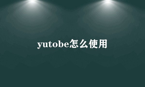yutobe怎么使用
