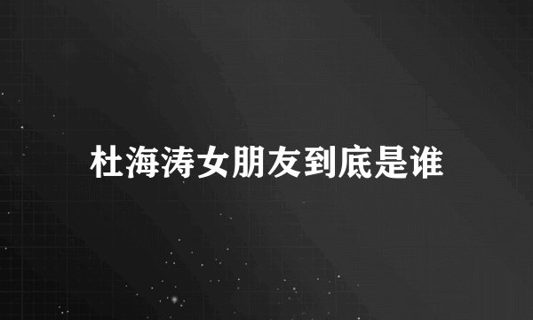 杜海涛女朋友到底是谁