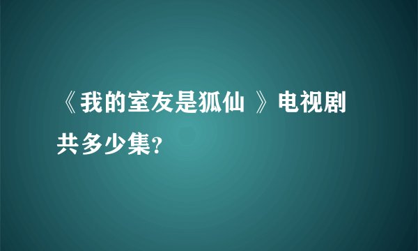 《我的室友是狐仙 》电视剧共多少集？