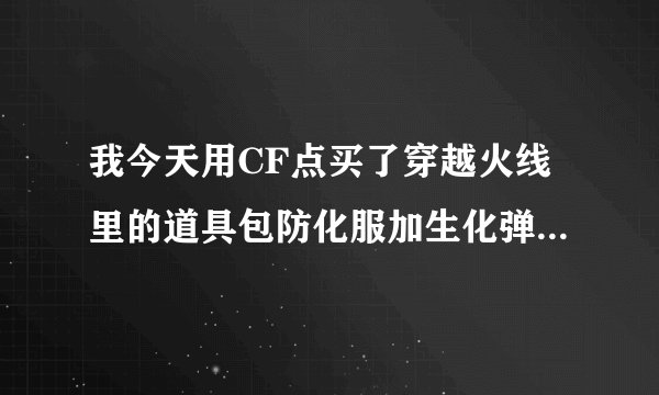 我今天用CF点买了穿越火线里的道具包防化服加生化弹夹，可我进入游戏没有这两个道具