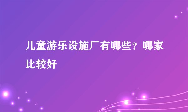 儿童游乐设施厂有哪些？哪家比较好