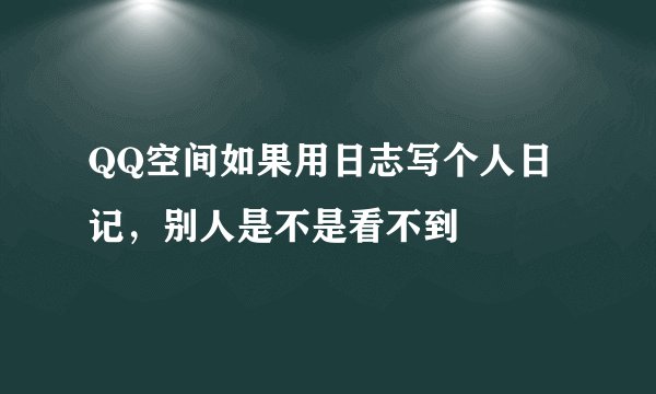 QQ空间如果用日志写个人日记，别人是不是看不到