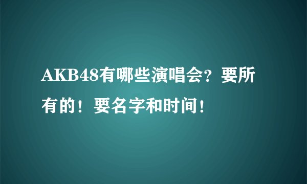 AKB48有哪些演唱会？要所有的！要名字和时间！