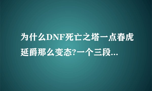 为什么DNF死亡之塔一点春虎延爵那么变态?一个三段斩秒我一大半血?每次都被他秒去好多血,我70红颜血浸套啊？