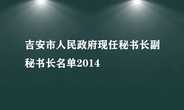 吉安市人民政府现任秘书长副秘书长名单2014