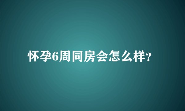 怀孕6周同房会怎么样？