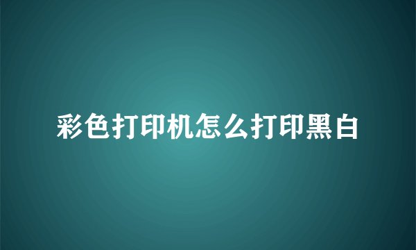 彩色打印机怎么打印黑白