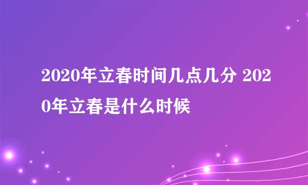 2020年立春时间几点几分 2020年立春是什么时候