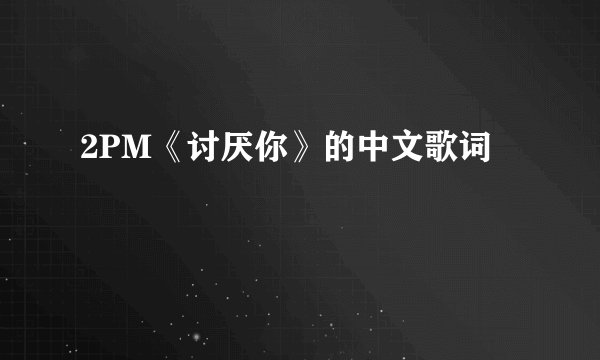 2PM《讨厌你》的中文歌词