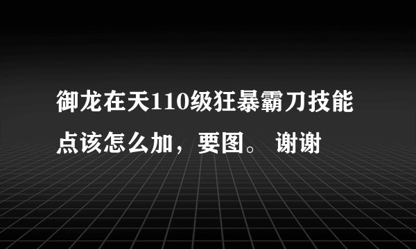 御龙在天110级狂暴霸刀技能点该怎么加，要图。 谢谢