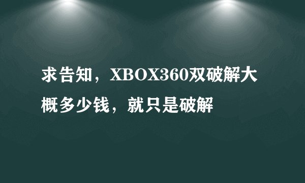 求告知，XBOX360双破解大概多少钱，就只是破解