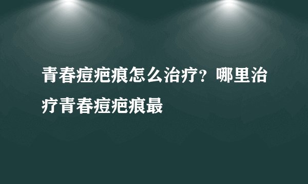青春痘疤痕怎么治疗？哪里治疗青春痘疤痕最