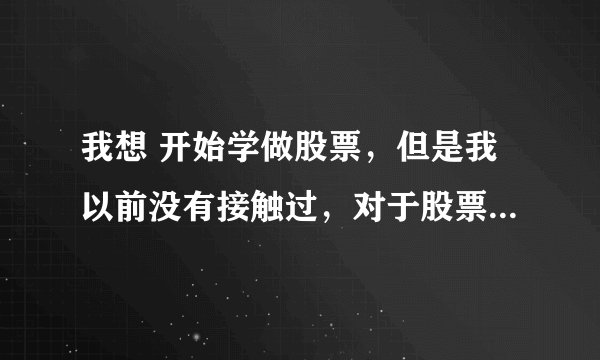 我想 开始学做股票，但是我以前没有接触过，对于股票什么都不知道，请问我该怎么开始进行学习了入门了。