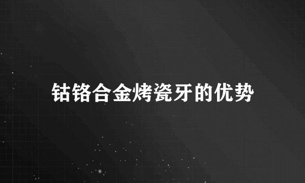 钴铬合金烤瓷牙的优势