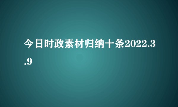 今日时政素材归纳十条2022.3.9