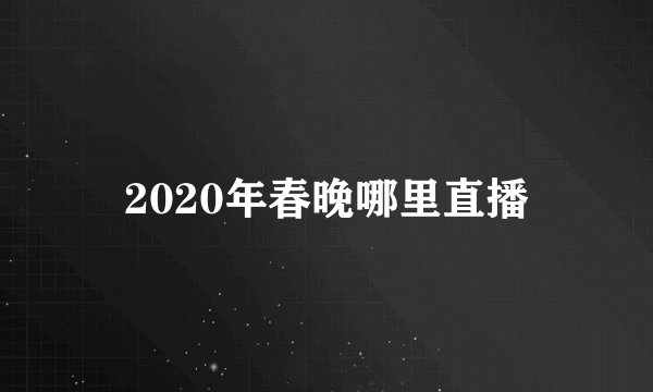 2020年春晚哪里直播