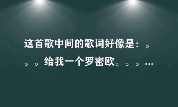 这首歌中间的歌词好像是：。。。给我一个罗密欧。。。雷昂那多。。。