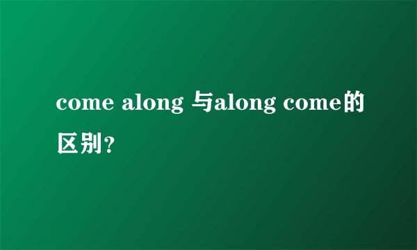 come along 与along come的区别？