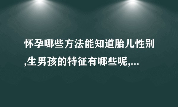 怀孕哪些方法能知道胎儿性别,生男孩的特征有哪些呢,铅笔测生男生女的方法