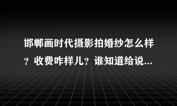 邯郸画时代摄影拍婚纱怎么样？收费咋样儿？谁知道给说说，谢了！