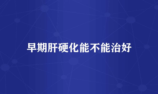 早期肝硬化能不能治好