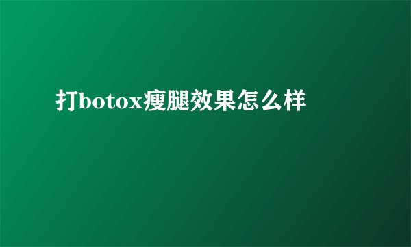打botox瘦腿效果怎么样