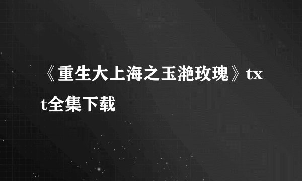 《重生大上海之玉滟玫瑰》txt全集下载