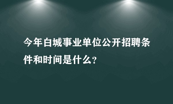 今年白城事业单位公开招聘条件和时间是什么？