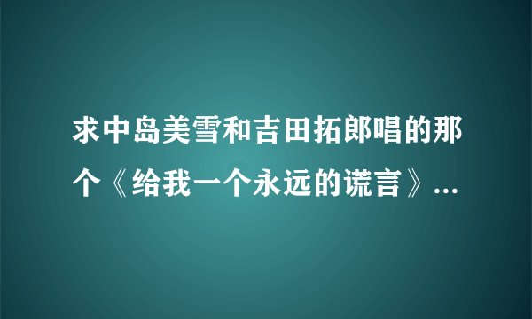 求中岛美雪和吉田拓郎唱的那个《给我一个永远的谎言》 最好是三个版本的都给我发过来。。。。。谢谢了
