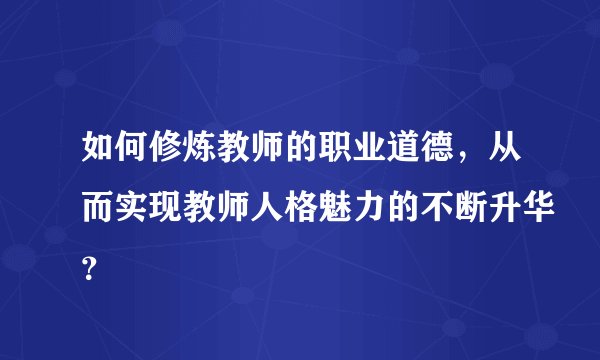 如何修炼教师的职业道德，从而实现教师人格魅力的不断升华？