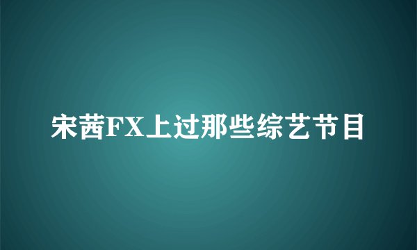 宋茜FX上过那些综艺节目