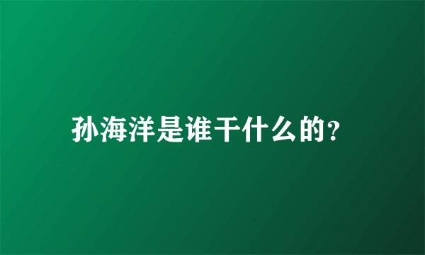 孙海洋是谁干什么的？