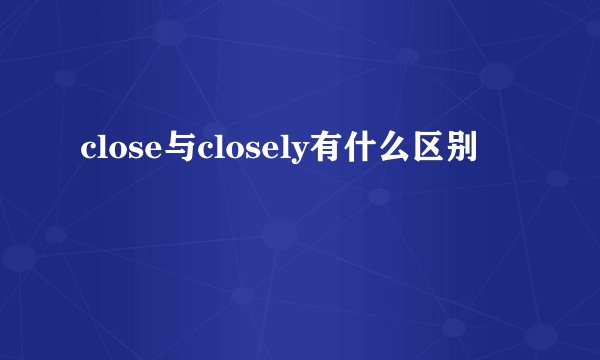 close与closely有什么区别