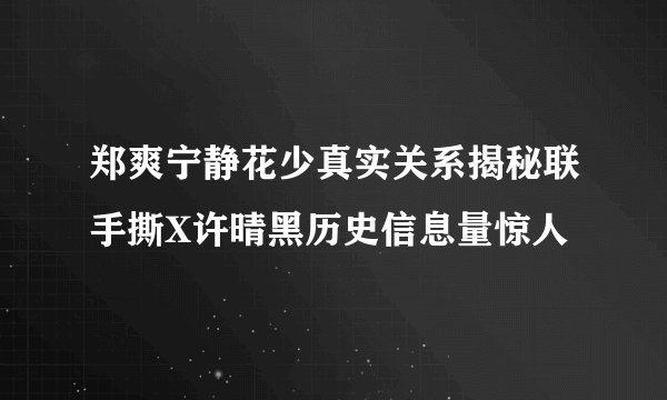 郑爽宁静花少真实关系揭秘联手撕X许晴黑历史信息量惊人