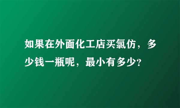 如果在外面化工店买氯仿，多少钱一瓶呢，最小有多少？