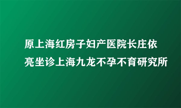 原上海红房子妇产医院长庄依亮坐诊上海九龙不孕不育研究所