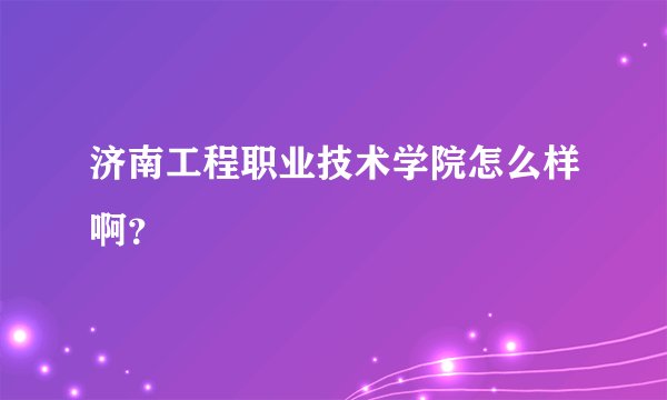 济南工程职业技术学院怎么样啊？