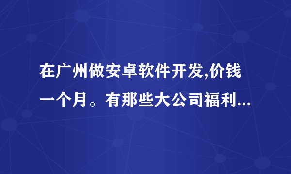 在广州做安卓软件开发,价钱一个月。有那些大公司福利比较好的。