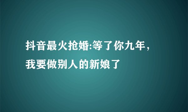 抖音最火抢婚:等了你九年，我要做别人的新娘了