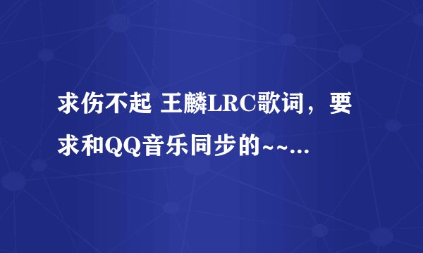 求伤不起 王麟LRC歌词，要求和QQ音乐同步的~~是以下的歌词，不要给错了